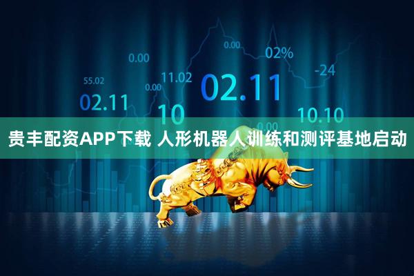 贵丰配资APP下载 人形机器人训练和测评基地启动