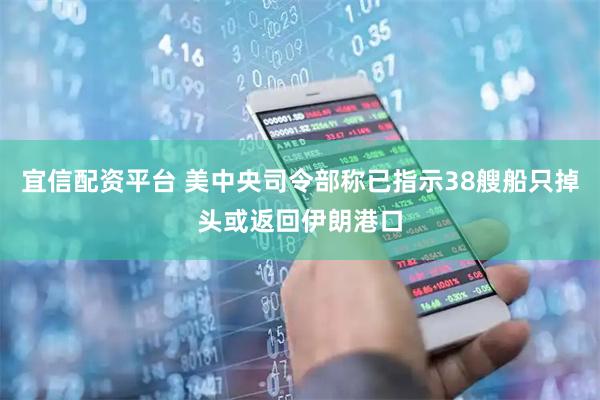 宜信配资平台 美中央司令部称已指示38艘船只掉头或返回伊朗港口