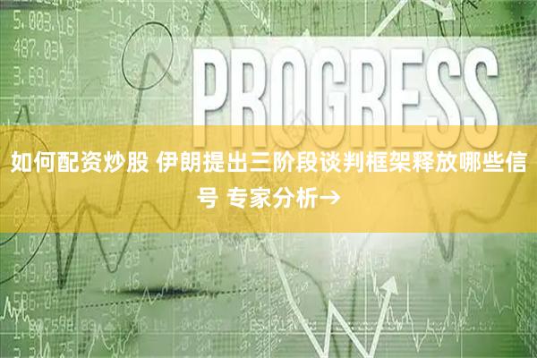 如何配资炒股 伊朗提出三阶段谈判框架释放哪些信号 专家分析→