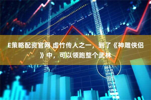 E策略配资官网 虚竹传人之一，到了《神雕侠侣》中，可以领跑整个武林