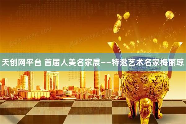 天创网平台 首届人美名家展——特邀艺术名家梅丽琼