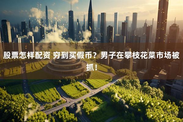 股票怎样配资 穷到买假币？男子在攀枝花菜市场被抓！