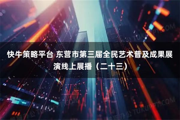 快牛策略平台 东营市第三届全民艺术普及成果展演线上展播（二十三）