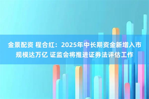 金景配资 程合红：2025年中长期资金新增入市规模达万亿 证监会将推进证券法评估工作