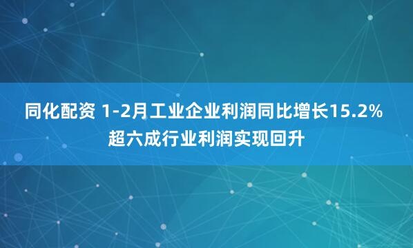 同化配资 1-2月工业企业利润同比增长15.2% 超六成行业利润实现回升