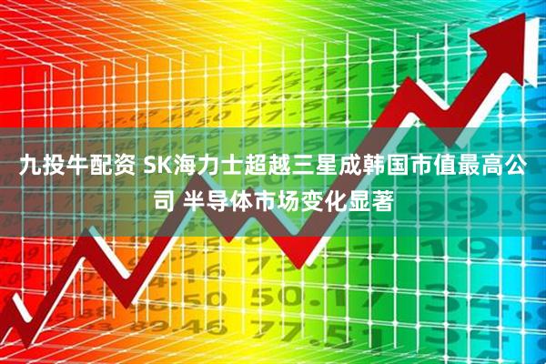 九投牛配资 SK海力士超越三星成韩国市值最高公司 半导体市场变化显著