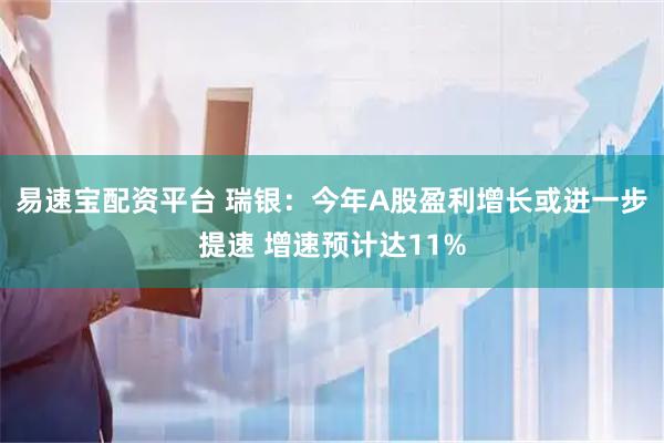 易速宝配资平台 瑞银：今年A股盈利增长或进一步提速 增速预计达11%