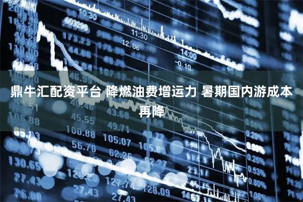 鼎牛汇配资平台 降燃油费增运力 暑期国内游成本再降