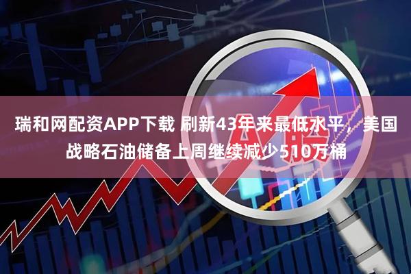 瑞和网配资APP下载 刷新43年来最低水平，美国战略石油储备上周继续减少510万桶
