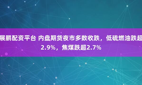 展鹏配资平台 内盘期货夜市多数收跌，低硫燃油跌超2.9%，焦煤跌超2.7%