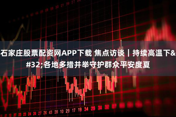 石家庄股票配资网APP下载 焦点访谈｜持续高温下 各地多措并举守护群众平安度夏