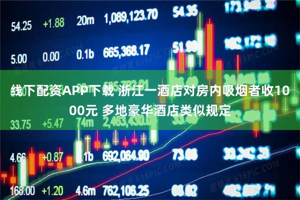线下配资APP下载 浙江一酒店对房内吸烟者收1000元 多地豪华酒店类似规定